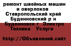 ремонт швейных машин и оверлоков - Ставропольский край, Буденновский р-н, Буденновск г. Электро-Техника » Услуги   